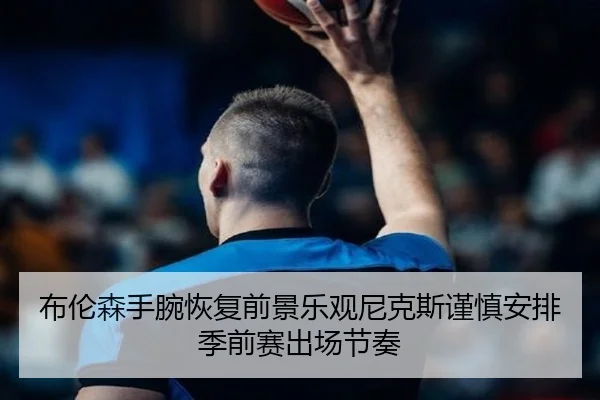 布伦森手腕恢复前景乐观尼克斯谨慎安排季前赛出场节奏