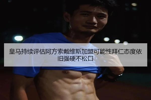 皇马持续评估阿方索戴维斯加盟可能性拜仁态度依旧强硬不松口